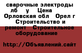 сварочные электроды лб 52 у  › Цена ­ 900 - Орловская обл., Орел г. Строительство и ремонт » Строительное оборудование   